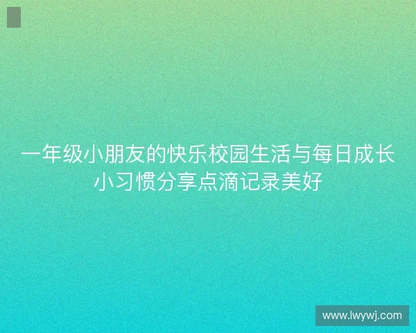 一年级小朋友的快乐校园生活与每日成长小习惯分享点滴记录美好