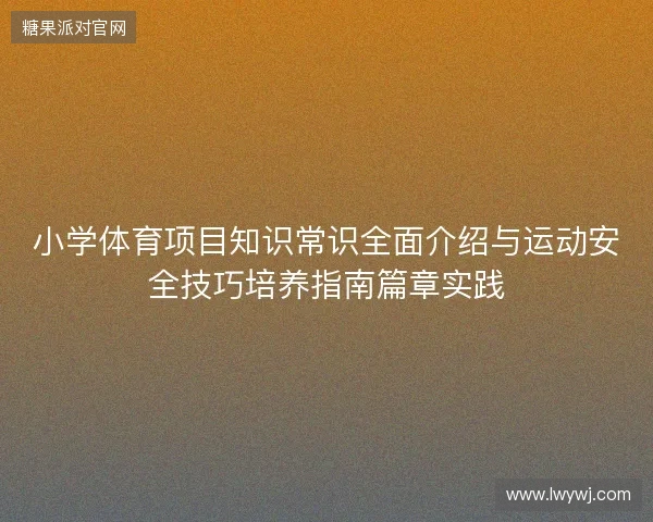 小学体育项目知识常识全面介绍与运动安全技巧培养指南篇章实践