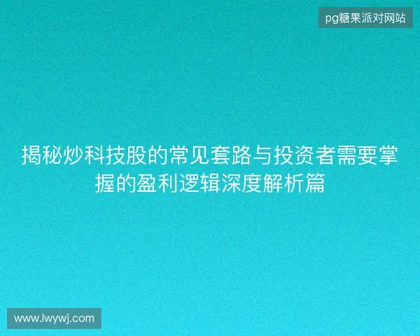 揭秘炒科技股的常见套路与投资者需要掌握的盈利逻辑深度解析篇 揭秘炒科技股的常见套路与投资者需要掌握的盈利逻辑深度解析篇
