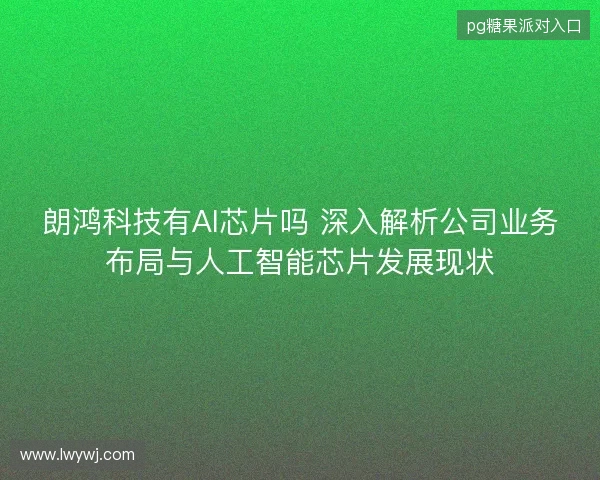 朗鸿科技有AI芯片吗 深入解析公司业务布局与人工智能芯片发展现状 朗鸿科技有AI芯片吗 深入解析公司业务布局与人工智能芯片发展现状