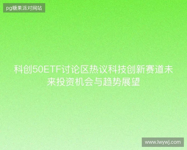 科创50ETF讨论区热议科技创新赛道未来投资机会与趋势展望