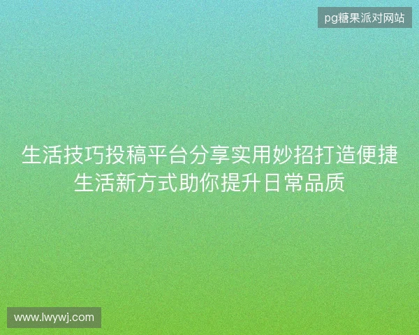 生活技巧投稿平台分享实用妙招打造便捷生活新方式助你提升日常品质 生活技巧投稿平台分享实用妙招打造便捷生活新方式助你提升日常品质