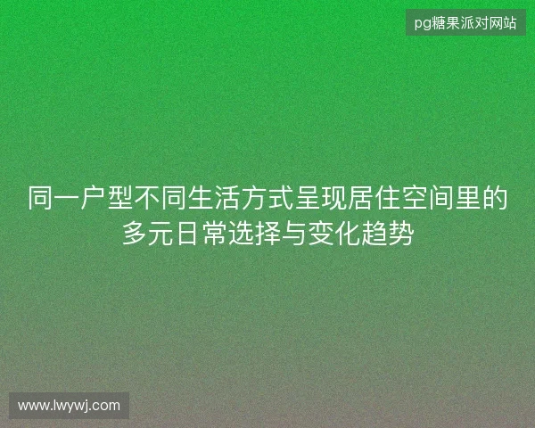 同一户型不同生活方式呈现居住空间里的多元日常选择与变化趋势