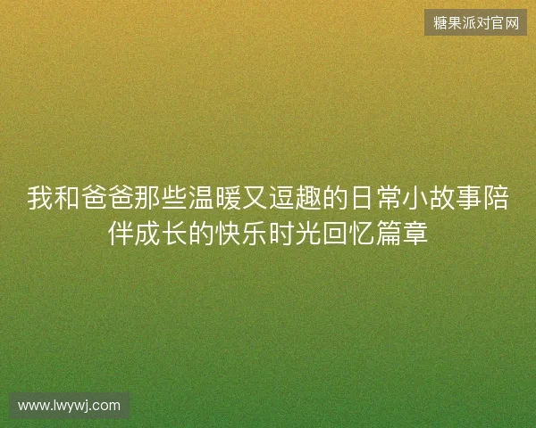 我和爸爸那些温暖又逗趣的日常小故事陪伴成长的快乐时光回忆篇章 我和爸爸那些温暖又逗趣的日常小故事陪伴成长的快乐时光回忆篇章