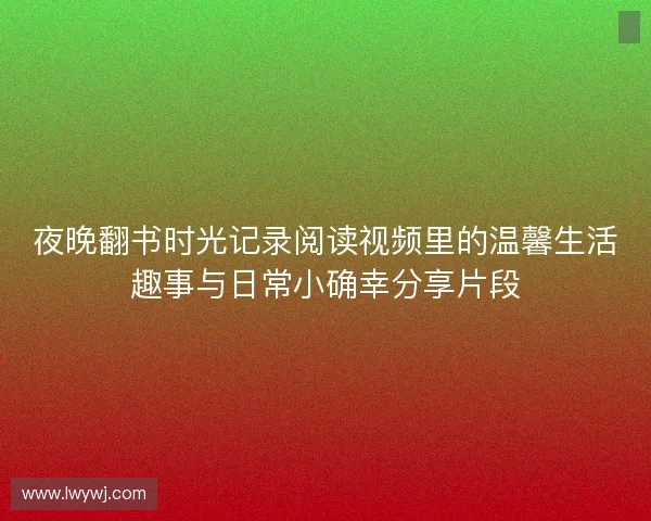 夜晚翻书时光记录阅读视频里的温馨生活趣事与日常小确幸分享片段
